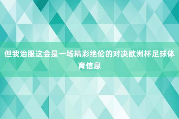 但我治服这会是一场精彩绝伦的对决欧洲杯足球体育信息