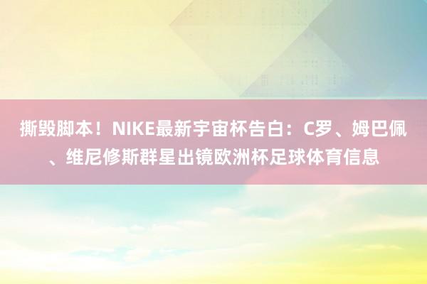 撕毁脚本！NIKE最新宇宙杯告白：C罗、姆巴佩、维尼修斯群星出镜欧洲杯足球体育信息