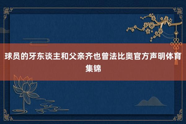 球员的牙东谈主和父亲齐也曾法比奥官方声明体育集锦