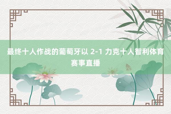 最终十人作战的葡萄牙以 2-1 力克十人智利体育赛事直播