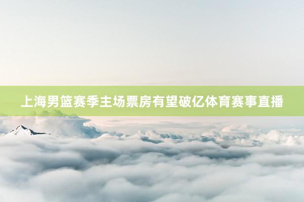 上海男篮赛季主场票房有望破亿体育赛事直播