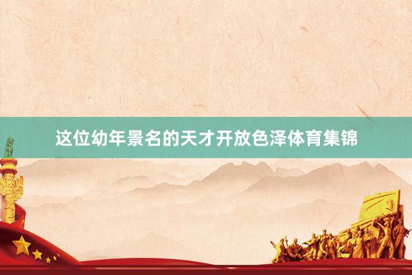这位幼年景名的天才开放色泽体育集锦