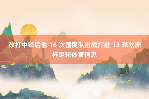 改打中锋后他 16 次国度队出战打进 13 球欧洲杯足球体育信息
