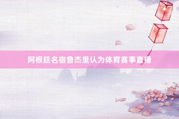 阿根廷名宿鲁杰里认为体育赛事直播