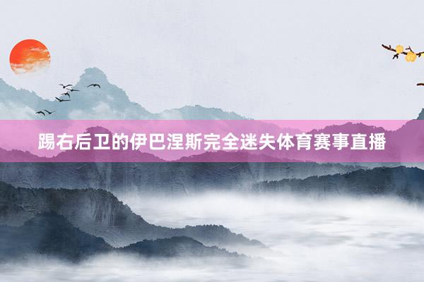 踢右后卫的伊巴涅斯完全迷失体育赛事直播