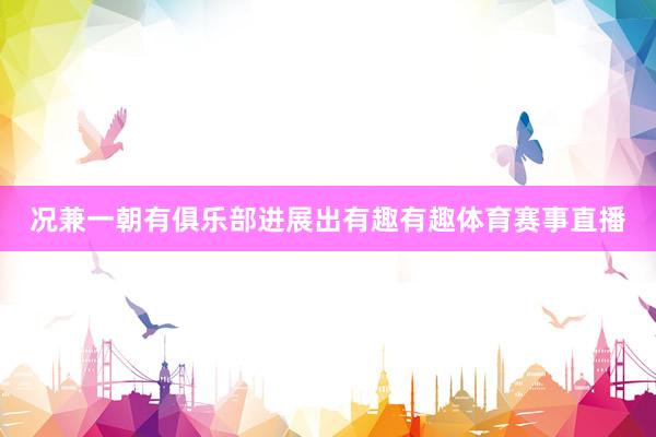 况兼一朝有俱乐部进展出有趣有趣体育赛事直播