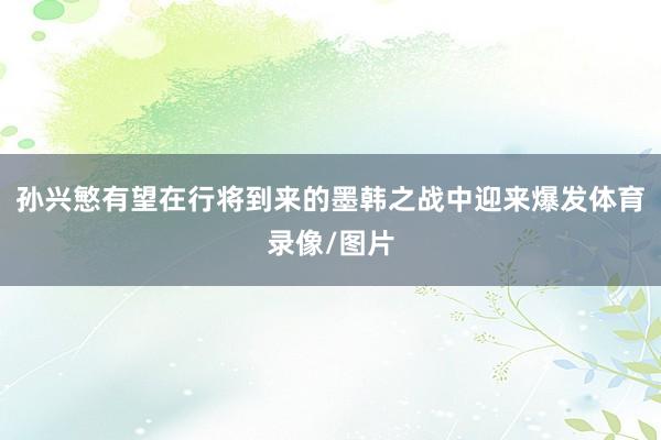 孙兴慜有望在行将到来的墨韩之战中迎来爆发体育录像/图片