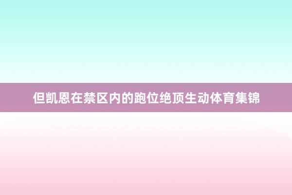 但凯恩在禁区内的跑位绝顶生动体育集锦