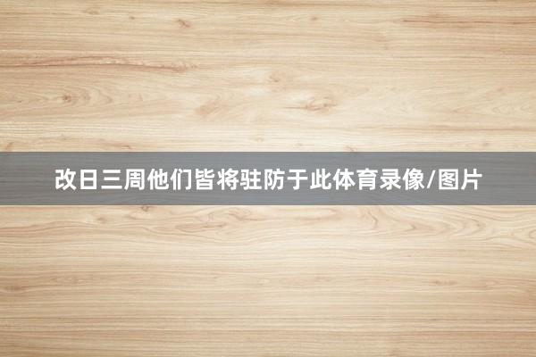 改日三周他们皆将驻防于此体育录像/图片