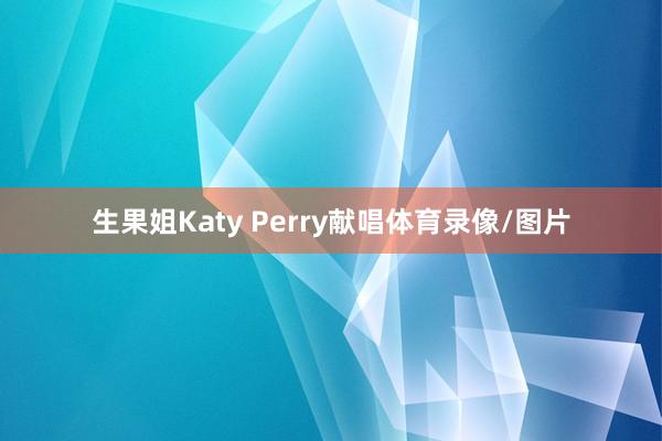 生果姐Katy Perry献唱体育录像/图片