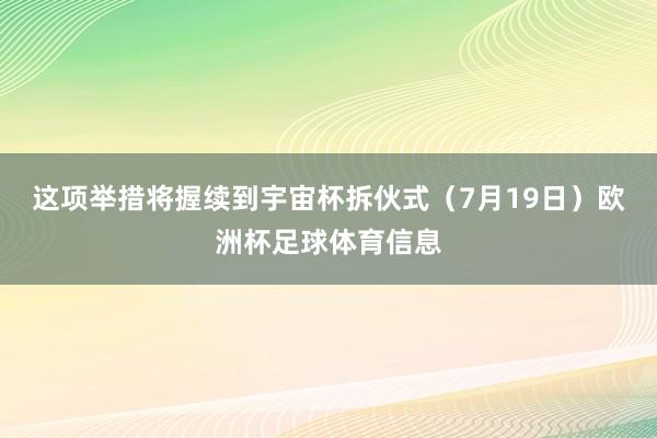 这项举措将握续到宇宙杯拆伙式（7月19日）欧洲杯足球体育信息