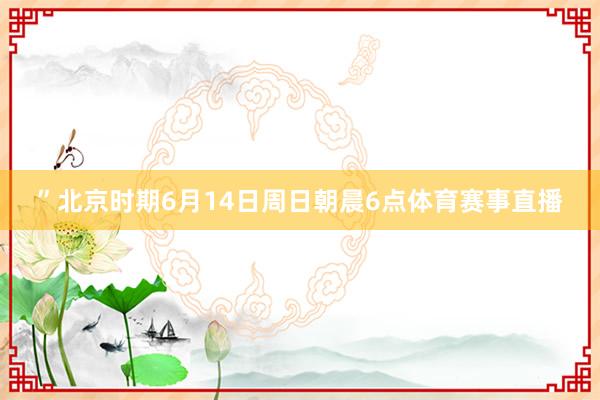 ”北京时期6月14日周日朝晨6点体育赛事直播