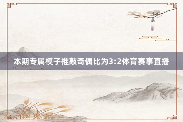 本期专属模子推敲奇偶比为3:2体育赛事直播