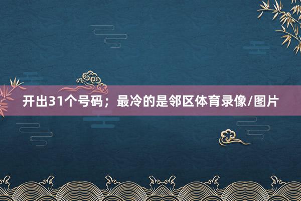 开出31个号码；最冷的是邻区体育录像/图片