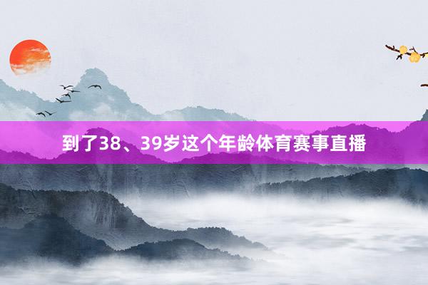 到了38、39岁这个年龄体育赛事直播