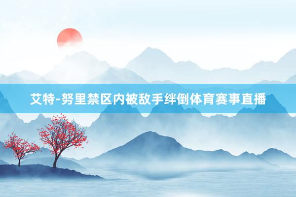艾特-努里禁区内被敌手绊倒体育赛事直播