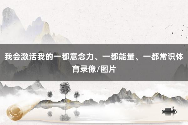 我会激活我的一都意念力、一都能量、一都常识体育录像/图片
