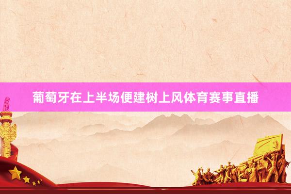 葡萄牙在上半场便建树上风体育赛事直播