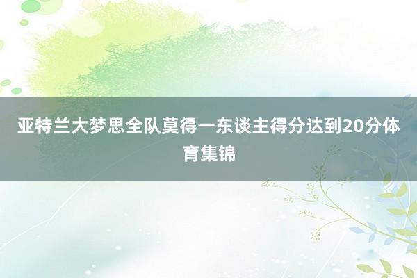 亚特兰大梦思全队莫得一东谈主得分达到20分体育集锦
