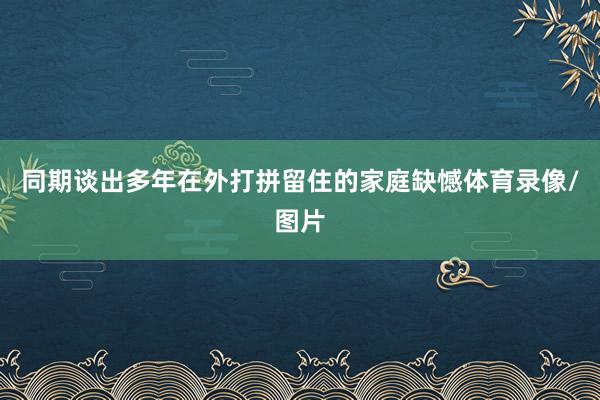 同期谈出多年在外打拼留住的家庭缺憾体育录像/图片